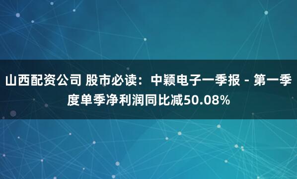 山西配资公司 股市必读：中颖电子一季报 - 第一季度单季净利润同比减50.08%
