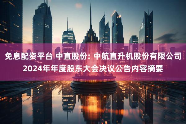 免息配资平台 中直股份: 中航直升机股份有限公司2024年年度股东大会决议公告内容摘要