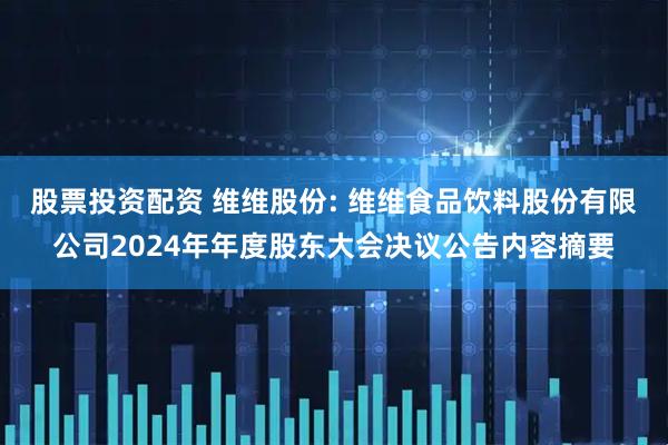 股票投资配资 维维股份: 维维食品饮料股份有限公司2024年年度股东大会决议公告内容摘要