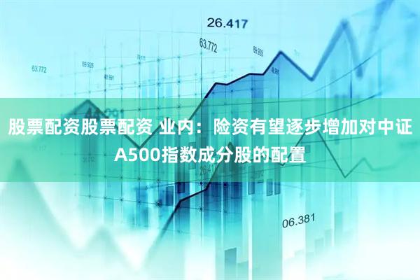 股票配资股票配资 业内：险资有望逐步增加对中证A500指数成分股的配置