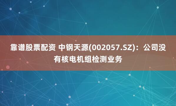 靠谱股票配资 中钢天源(002057.SZ)：公司没有核电机组检测业务