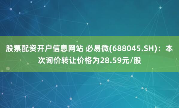 股票配资开户信息网站 必易微(688045.SH)：本次询价转让价格为28.59元/股