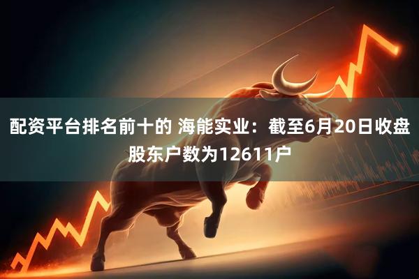 配资平台排名前十的 海能实业：截至6月20日收盘股东户数为12611户