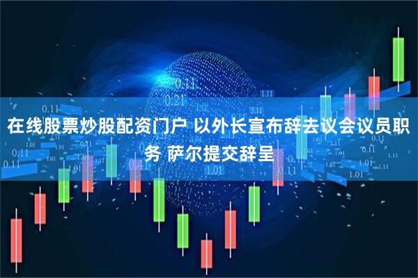 在线股票炒股配资门户 以外长宣布辞去议会议员职务 萨尔提交辞呈