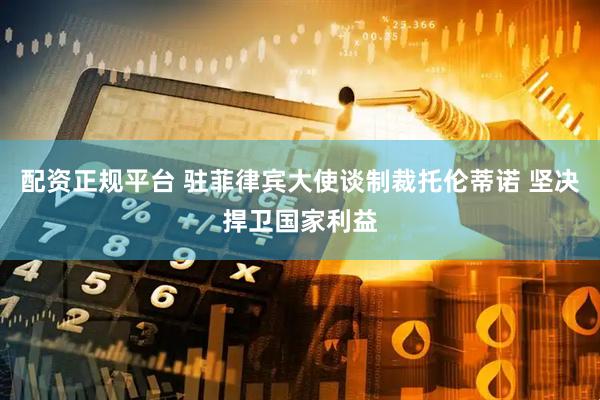配资正规平台 驻菲律宾大使谈制裁托伦蒂诺 坚决捍卫国家利益