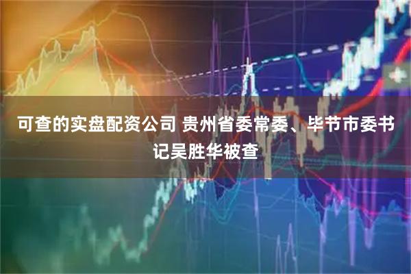 可查的实盘配资公司 贵州省委常委、毕节市委书记吴胜华被查