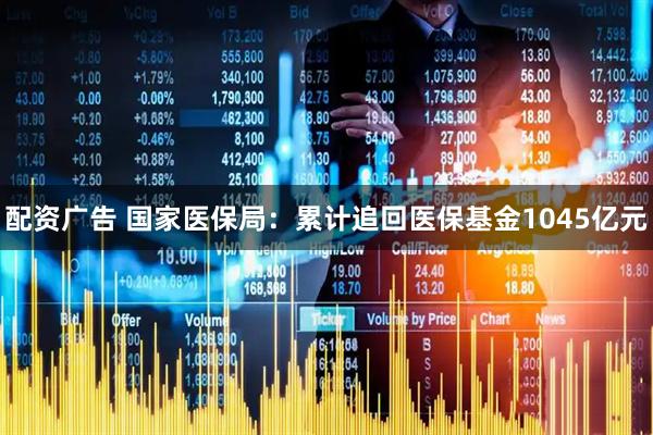 配资广告 国家医保局：累计追回医保基金1045亿元