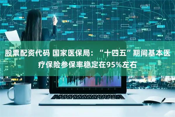 股票配资代码 国家医保局：“十四五”期间基本医疗保险参保率稳定在95%左右