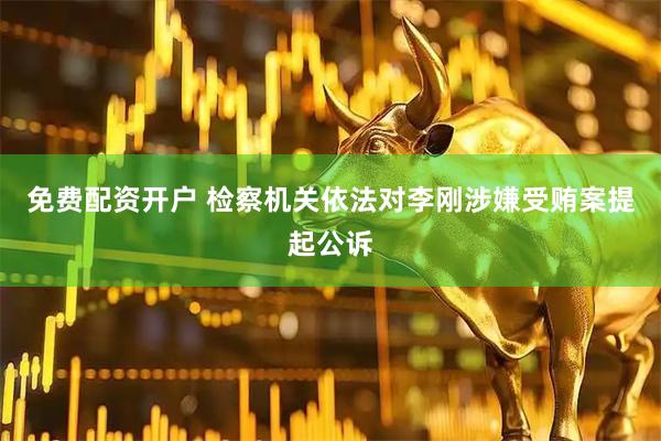 免费配资开户 检察机关依法对李刚涉嫌受贿案提起公诉