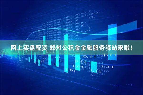 网上实盘配资 郑州公积金金融服务驿站来啦！