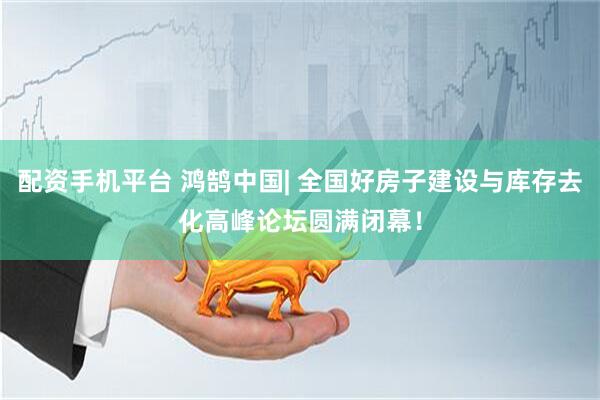 配资手机平台 鸿鹄中国| 全国好房子建设与库存去化高峰论坛圆满闭幕！