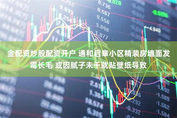 金配资炒股配资开户 通和启章小区精装房墙面发霉长毛 或因腻子未干就贴壁纸导致
