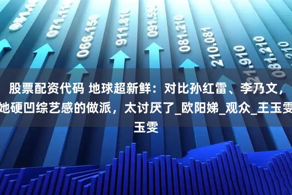 股票配资代码 地球超新鲜：对比孙红雷、李乃文，她硬凹综艺感的做派，太讨厌了_欧阳娣_观众_王玉雯