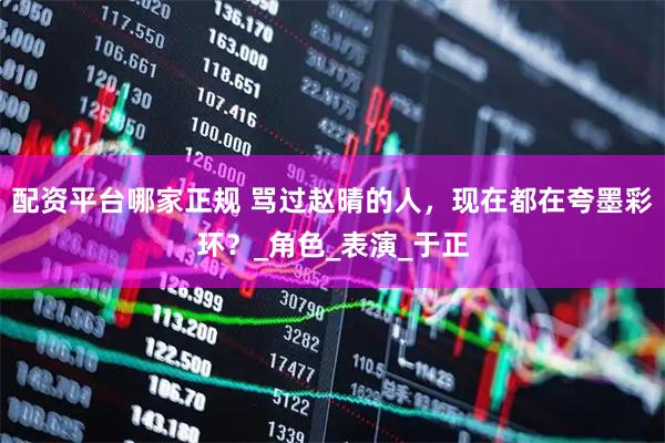 配资平台哪家正规 骂过赵晴的人，现在都在夸墨彩环？_角色_表演_于正