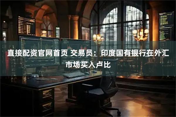 直接配资官网首页 交易员：印度国有银行在外汇市场买入卢比