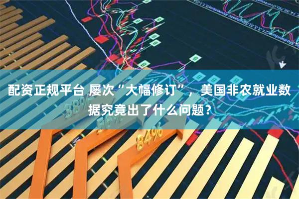 配资正规平台 屡次“大幅修订”，美国非农就业数据究竟出了什么问题？
