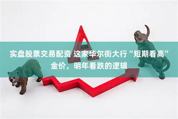 实盘股票交易配资 这家华尔街大行“短期看高”金价，明年看跌的逻辑