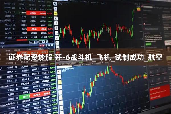 证券配资炒股 歼-6战斗机_飞机_试制成功_航空