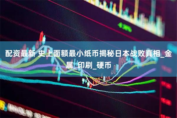 配资最新 史上面额最小纸币揭秘日本战败真相_金属_印刷_硬币