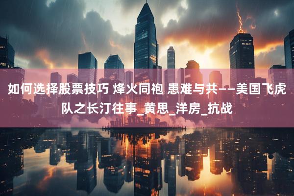 如何选择股票技巧 烽火同袍 患难与共——美国飞虎队之长汀往事_黄思_洋房_抗战