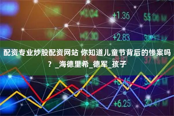配资专业炒股配资网站 你知道儿童节背后的惨案吗？_海德里希_德军_孩子