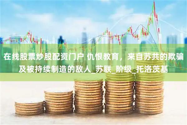 在线股票炒股配资门户 仇恨教育,来自苏共的欺骗及被持续制造的敌人_苏联_阶级_托洛茨基