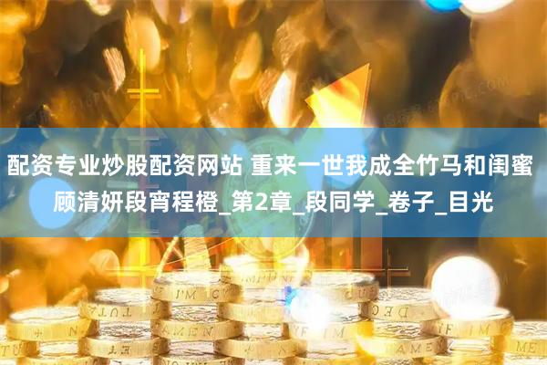 配资专业炒股配资网站 重来一世我成全竹马和闺蜜 顾清妍段宵程橙_第2章_段同学_卷子_目光