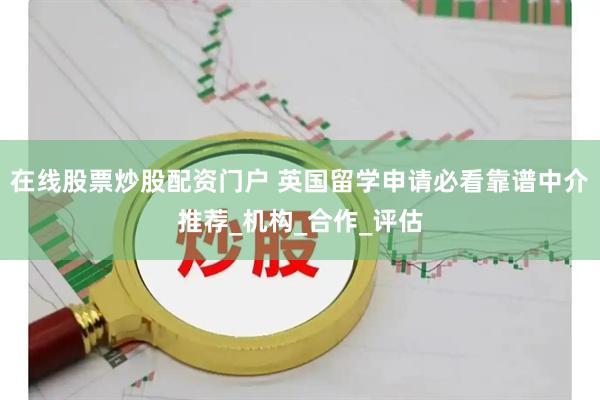 在线股票炒股配资门户 英国留学申请必看靠谱中介推荐_机构_合作_评估