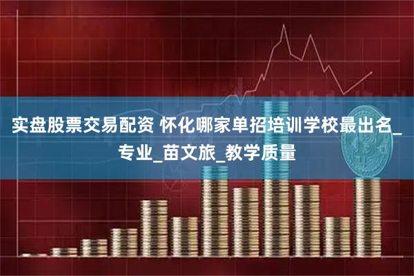 实盘股票交易配资 怀化哪家单招培训学校最出名_专业_苗文旅_教学质量