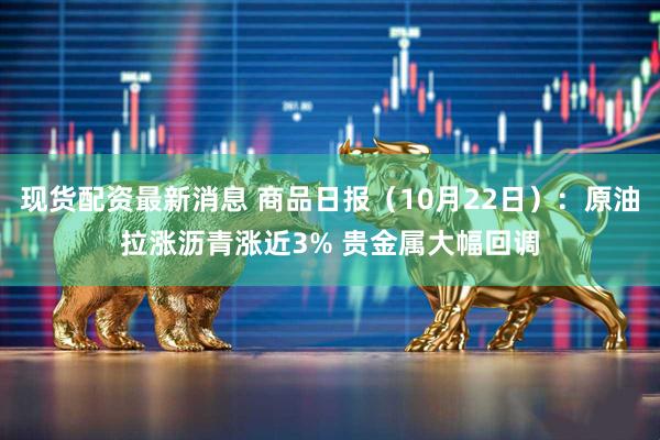 现货配资最新消息 商品日报（10月22日）：原油拉涨沥青涨近3% 贵金属大幅回调