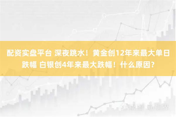 配资实盘平台 深夜跳水！黄金创12年来最大单日跌幅 白银创4年来最大跌幅！什么原因？