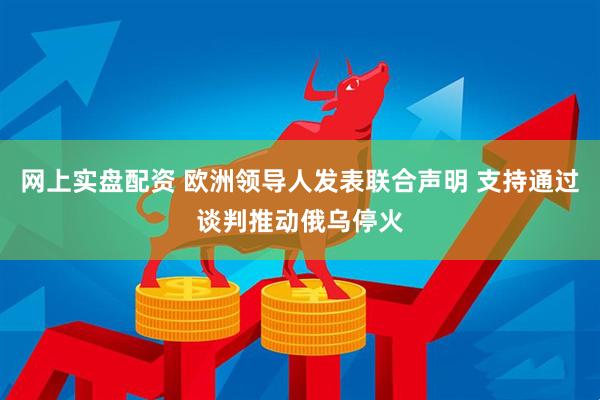 网上实盘配资 欧洲领导人发表联合声明 支持通过谈判推动俄乌停火