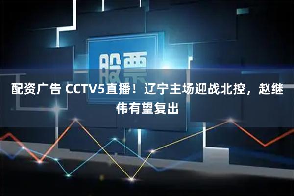 配资广告 CCTV5直播!辽宁主场迎战北控,赵继伟有望复出