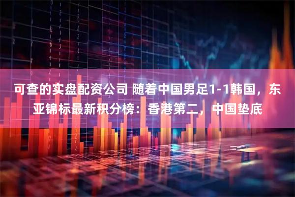 可查的实盘配资公司 随着中国男足1-1韩国,东亚锦标最新积分榜:香港第二,中国垫底