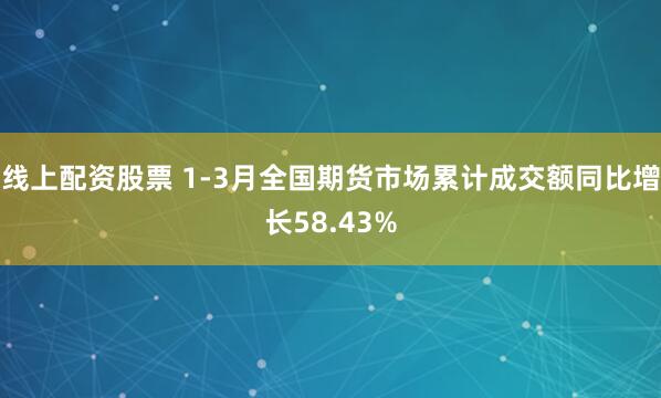 线上配资股票 1-3月全国期货市场累计成交额同比增长58.43%