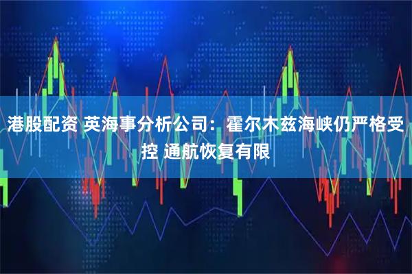 港股配资 英海事分析公司：霍尔木兹海峡仍严格受控 通航恢复有限