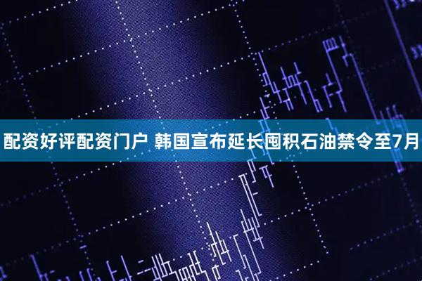 配资好评配资门户 韩国宣布延长囤积石油禁令至7月