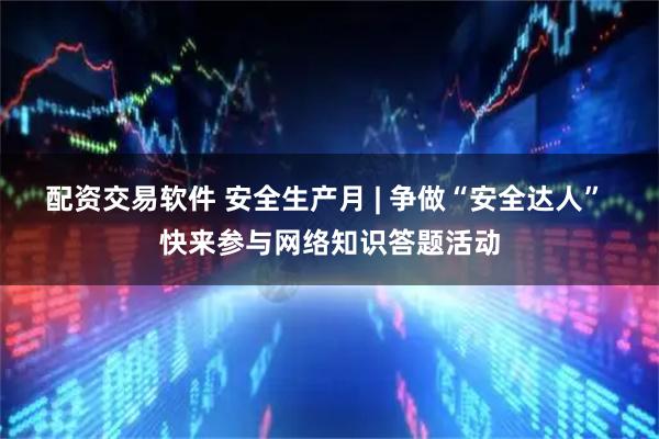 配资交易软件 安全生产月 | 争做“安全达人” 快来参与网络知识答题活动