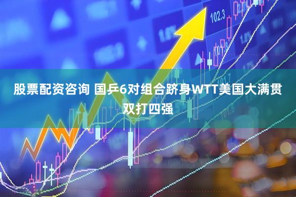 股票配资咨询 国乒6对组合跻身WTT美国大满贯双打四强