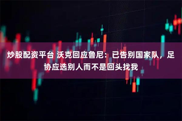 炒股配资平台 沃克回应鲁尼:已告别国家队,足协应选别人而不是回头找我