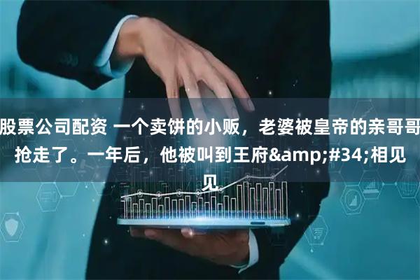 股票公司配资 一个卖饼的小贩，老婆被皇帝的亲哥哥抢走了。一年后，他被叫到王府"相见